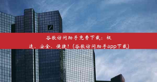 谷歌访问助手免费下载：极速、安全、便捷！(谷歌访问助手app下载)