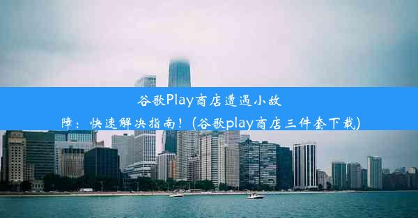 谷歌Play商店遭遇小故障：快速解决指南！(谷歌play商店三件套下载)