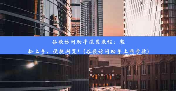 谷歌访问助手设置教程：轻松上手，便捷浏览！(谷歌访问助手上网步骤)