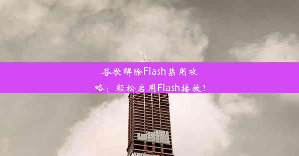 谷歌解除Flash禁用攻略：轻松启用Flash播放！