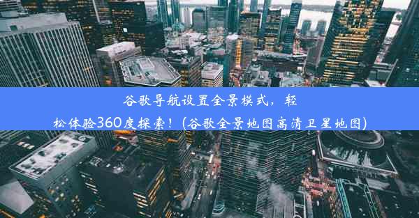 谷歌导航设置全景模式，轻松体验360度探索！(谷歌全景地图高清卫星地图)