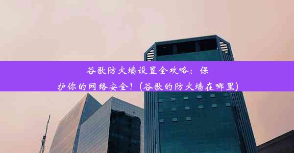 谷歌防火墙设置全攻略：保护你的网络安全！(谷歌的防火墙在哪里)