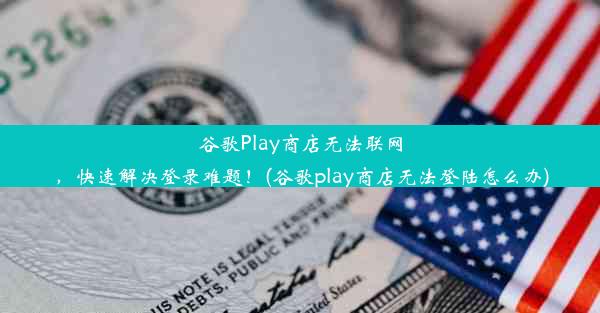 谷歌Play商店无法联网，快速解决登录难题！(谷歌play商店无法登陆怎么办)