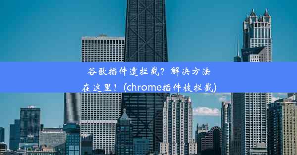 谷歌插件遭拦截？解决方法在这里！(chrome插件被拦截)