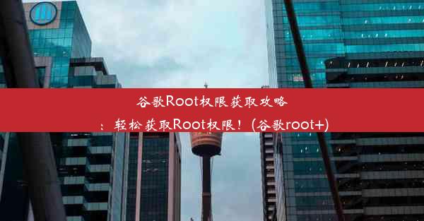 谷歌Root权限获取攻略：轻松获取Root权限！(谷歌root+)