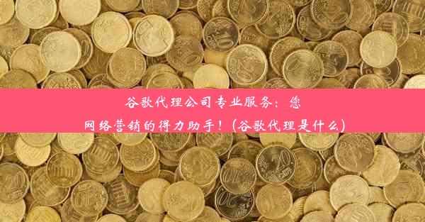 谷歌代理公司专业服务：您网络营销的得力助手！(谷歌代理是什么)