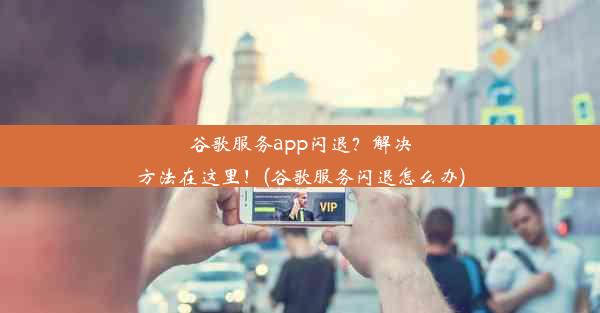 谷歌服务app闪退？解决方法在这里！(谷歌服务闪退怎么办)