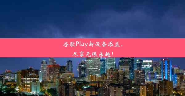 谷歌Play新设备添益，尽享无限乐趣！