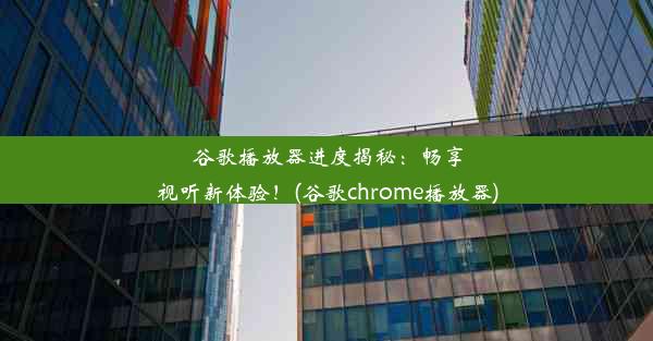 谷歌播放器进度揭秘：畅享视听新体验！(谷歌chrome播放器)