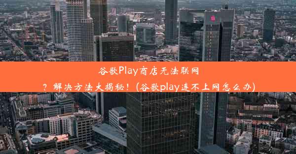 谷歌Play商店无法联网？解决方法大揭秘！(谷歌play连不上网怎么办)