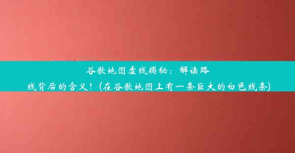 谷歌地图虚线揭秘：解读路线背后的含义！(在谷歌地图上有一条巨大的白色线条)