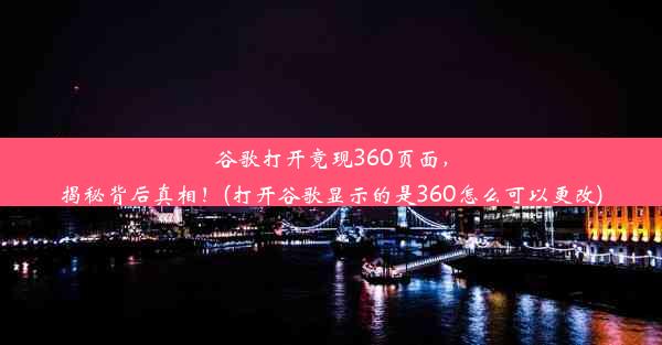 谷歌打开竟现360页面，揭秘背后真相！(打开谷歌显示的是360怎么可以更改)