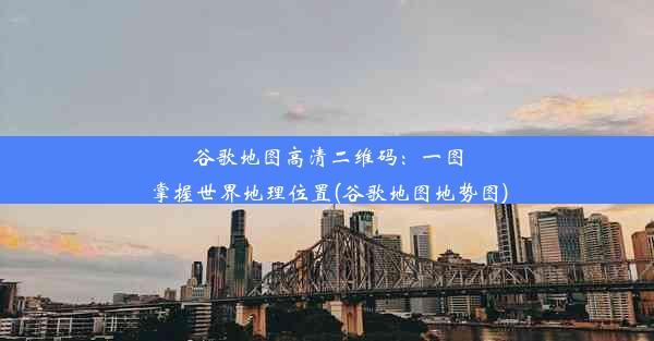 谷歌地图高清二维码：一图掌握世界地理位置(谷歌地图地势图)