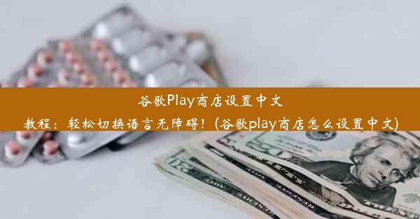 谷歌Play商店设置中文教程：轻松切换语言无障碍！(谷歌play商店怎么设置中文)