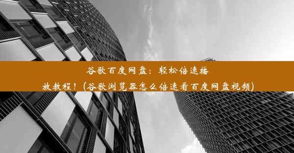 谷歌百度网盘：轻松倍速播放教程！(谷歌浏览器怎么倍速看百度网盘视频)