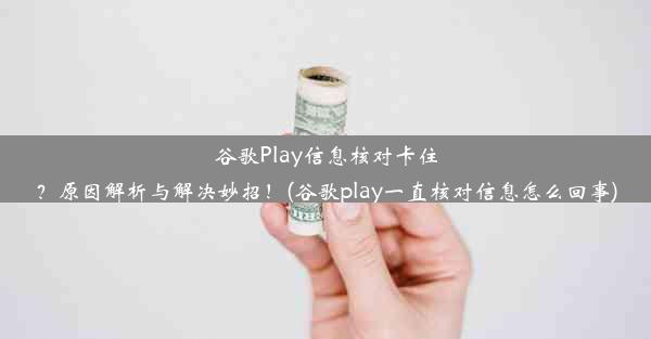 谷歌Play信息核对卡住？原因解析与解决妙招！(谷歌play一直核对信息怎么回事)