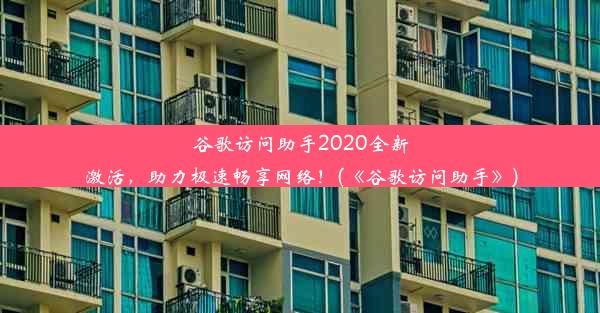 谷歌访问助手2020全新激活，助力极速畅享网络！(《谷歌访问助手》)