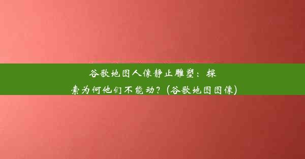 谷歌地图人像静止雕塑：探索为何他们不能动？(谷歌地图图像)