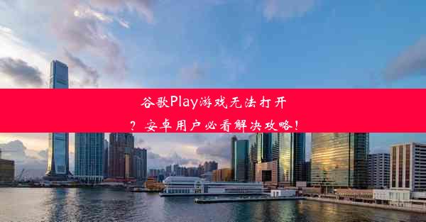 谷歌Play游戏无法打开？安卓用户必看解决攻略！