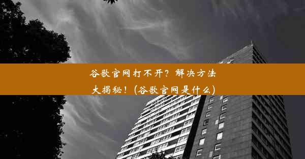 谷歌官网打不开？解决方法大揭秘！(谷歌官网是什么)