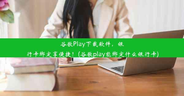 谷歌Play下载软件，银行卡绑定享便捷！(谷歌play能绑定什么银行卡)