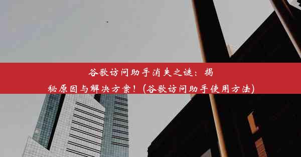 谷歌访问助手消失之谜：揭秘原因与解决方案！(谷歌访问助手使用方法)