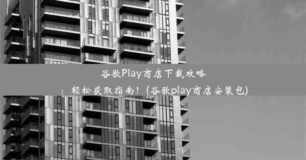 谷歌Play商店下载攻略：轻松获取指南！(谷歌play商店安装包)