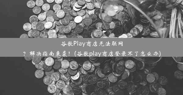 谷歌Play商店无法联网？解决指南来袭！(谷歌play商店登录不了怎么办)