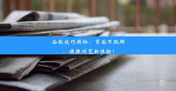 谷歌技巧揭秘：页面不跳转，便捷浏览新体验！