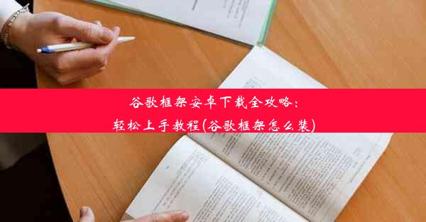 谷歌框架安卓下载全攻略：轻松上手教程(谷歌框架怎么装)