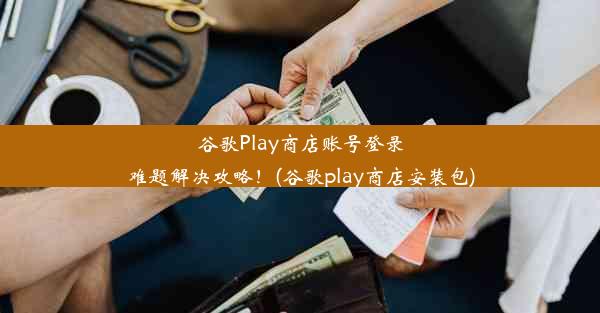 谷歌Play商店账号登录难题解决攻略！(谷歌play商店安装包)