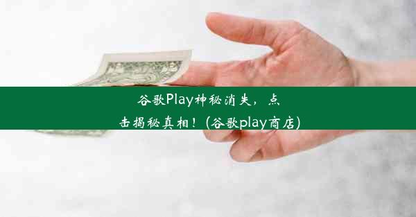 谷歌Play神秘消失，点击揭秘真相！(谷歌play商店)