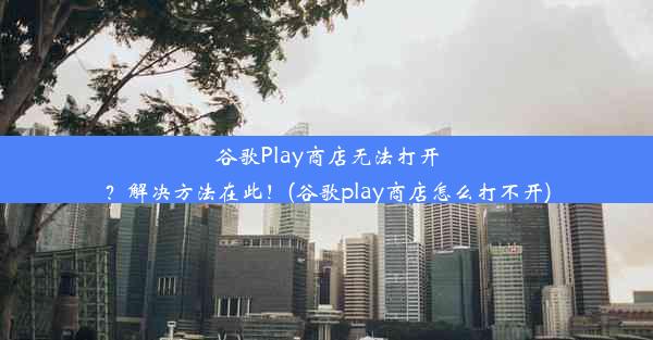 谷歌Play商店无法打开？解决方法在此！(谷歌play商店怎么打不开)