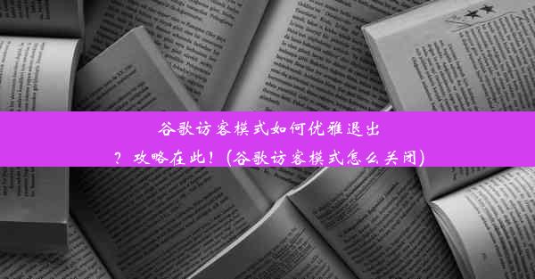 谷歌访客模式如何优雅退出？攻略在此！(谷歌访客模式怎么关闭)