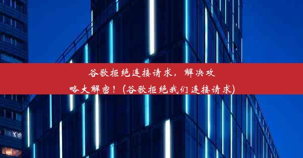 谷歌拒绝连接请求，解决攻略大解密！(谷歌拒绝我们连接请求)