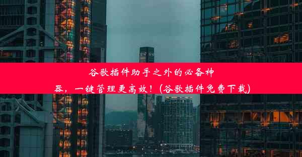 谷歌插件助手之外的必备神器，一键管理更高效！(谷歌插件免费下载)