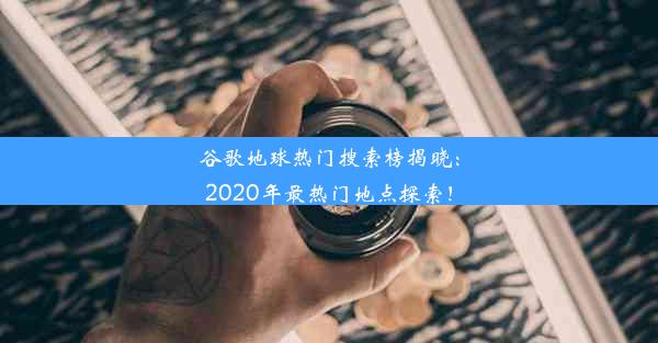 谷歌地球热门搜索榜揭晓：2020年最热门地点探索！