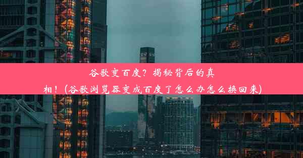 谷歌变百度？揭秘背后的真相！(谷歌浏览器变成百度了怎么办怎么换回来)