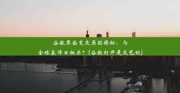 谷歌界面变灰原因揭秘：与全球哀悼日相关？(谷歌打开是灰色的)