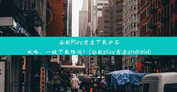 谷歌Play商店下载炉石攻略，一键下载畅游！(谷歌play商店android)