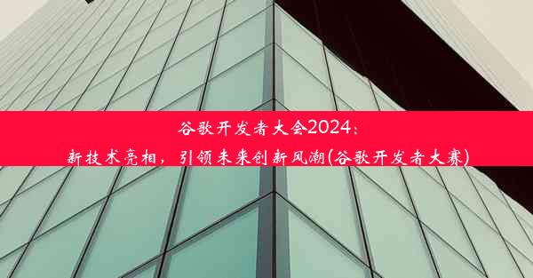 谷歌开发者大会2024：新技术亮相，引领未来创新风潮(谷歌开发者大赛)