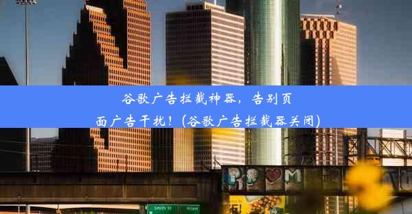 谷歌广告拦截神器，告别页面广告干扰！(谷歌广告拦截器关闭)