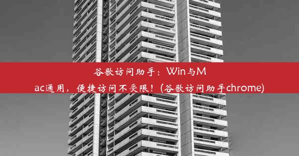 谷歌访问助手：Win与Mac通用，便捷访问不受限！(谷歌访问助手chrome)