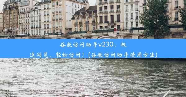 谷歌访问助手v230：极速浏览，轻松访问！(谷歌访问助手使用方法)