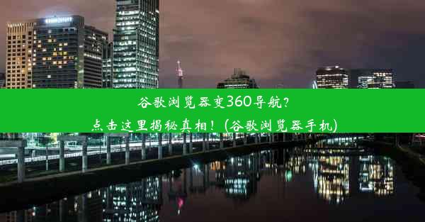 谷歌浏览器变360导航？点击这里揭秘真相！(谷歌浏览器手机)