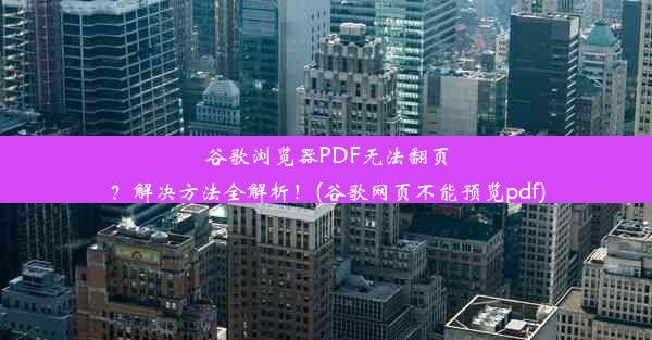 谷歌浏览器PDF无法翻页？解决方法全解析！(谷歌网页不能预览pdf)