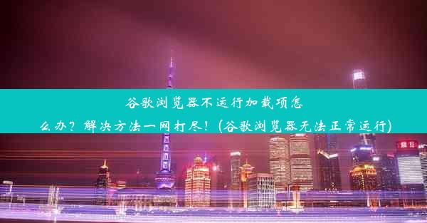 谷歌浏览器不运行加载项怎么办？解决方法一网打尽！(谷歌浏览器无法正常运行)