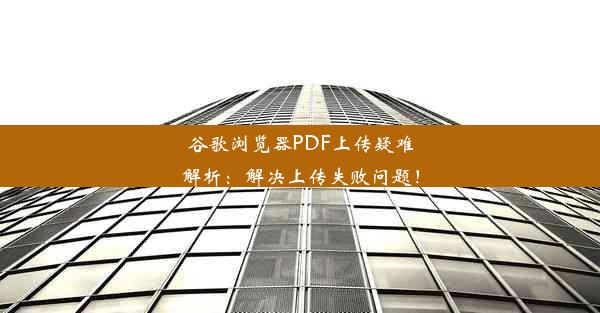 谷歌浏览器PDF上传疑难解析：解决上传失败问题！