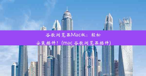 谷歌浏览器Mac版：轻松安装插件！(mac 谷歌浏览器插件)