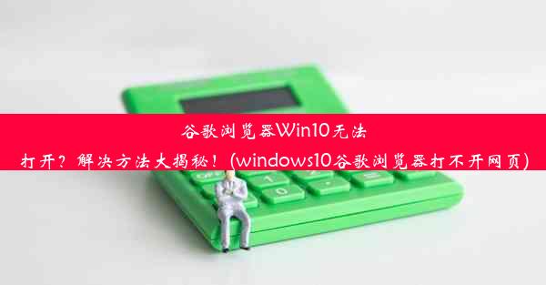 谷歌浏览器Win10无法打开？解决方法大揭秘！(windows10谷歌浏览器打不开网页)